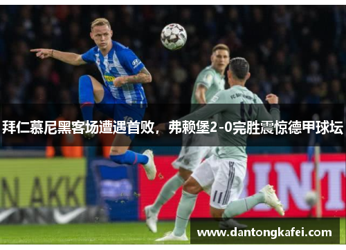 拜仁慕尼黑客场遭遇首败，弗赖堡2-0完胜震惊德甲球坛