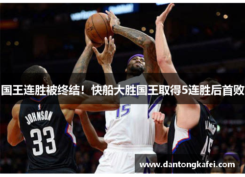 国王连胜被终结！快船大胜国王取得5连胜后首败
