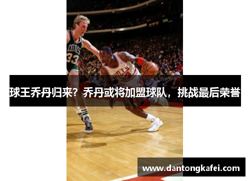 球王乔丹归来？乔丹或将加盟球队，挑战最后荣誉