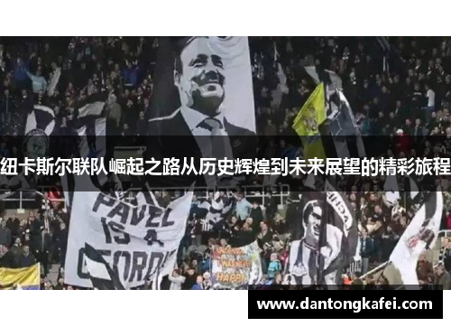 纽卡斯尔联队崛起之路从历史辉煌到未来展望的精彩旅程