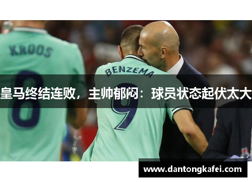 皇马终结连败，主帅郁闷：球员状态起伏太大