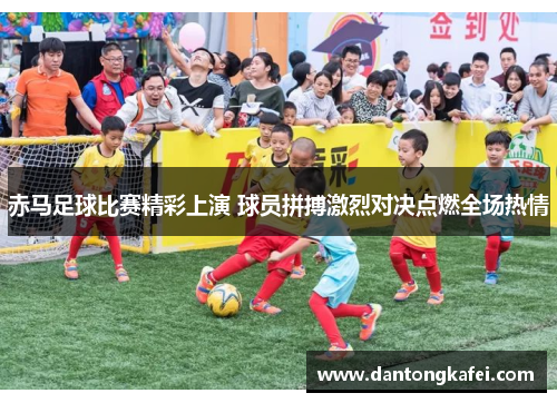 赤马足球比赛精彩上演 球员拼搏激烈对决点燃全场热情