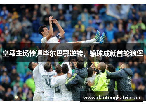 皇马主场惨遭毕尔巴鄂逆转，输球成就首轮狼堡