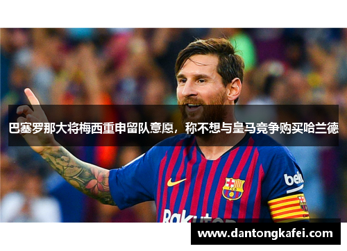 巴塞罗那大将梅西重申留队意愿，称不想与皇马竞争购买哈兰德