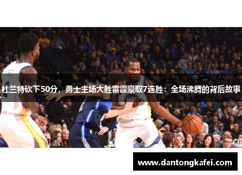 杜兰特砍下50分，勇士主场大胜雷霆豪取7连胜：全场沸腾的背后故事