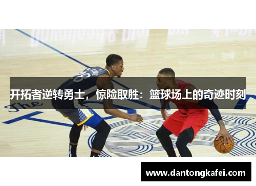 开拓者逆转勇士，惊险取胜：篮球场上的奇迹时刻