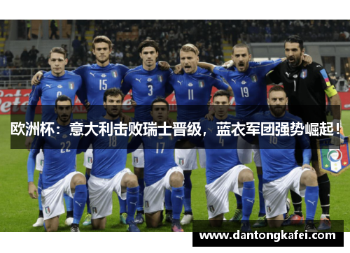 欧洲杯：意大利击败瑞士晋级，蓝衣军团强势崛起！