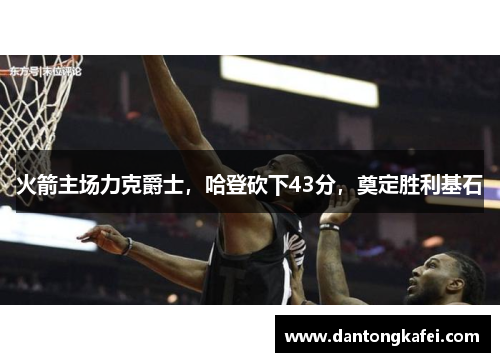 火箭主场力克爵士，哈登砍下43分，奠定胜利基石