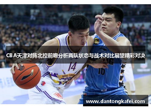 CBA天津对阵北控前瞻分析两队状态与战术对比展望精彩对决