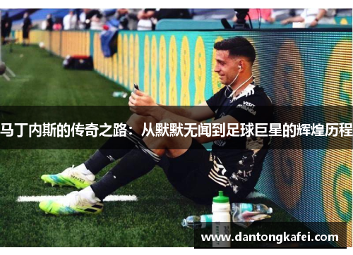 马丁内斯的传奇之路：从默默无闻到足球巨星的辉煌历程