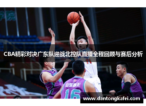 CBA精彩对决广东队迎战北控队直播全程回顾与赛后分析