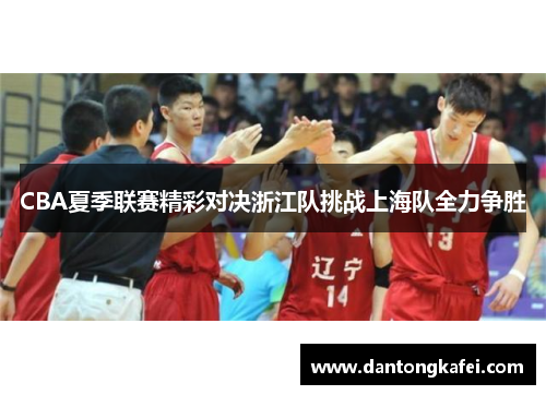 CBA夏季联赛精彩对决浙江队挑战上海队全力争胜