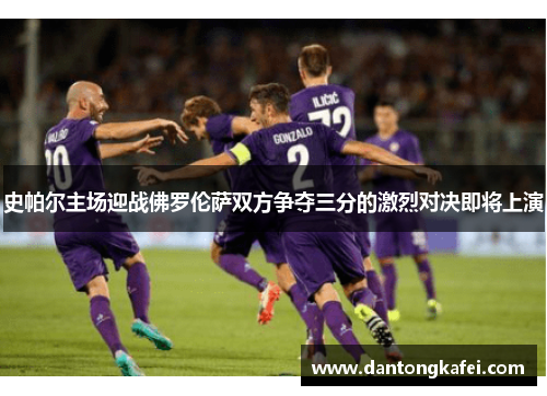 史帕尔主场迎战佛罗伦萨双方争夺三分的激烈对决即将上演