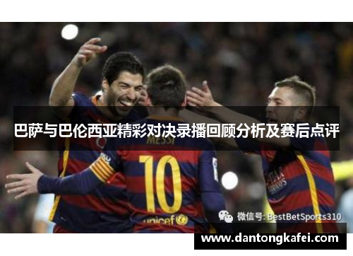 巴萨与巴伦西亚精彩对决录播回顾分析及赛后点评
