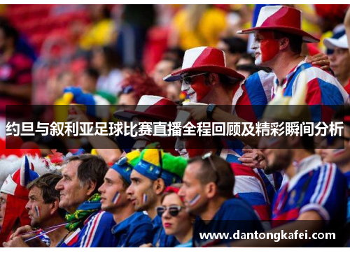 约旦与叙利亚足球比赛直播全程回顾及精彩瞬间分析