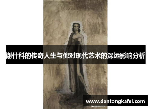 谢什科的传奇人生与他对现代艺术的深远影响分析
