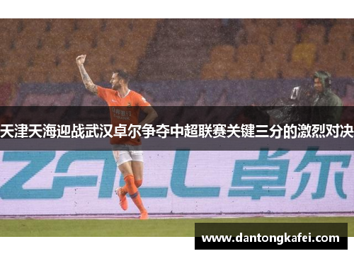 天津天海迎战武汉卓尔争夺中超联赛关键三分的激烈对决